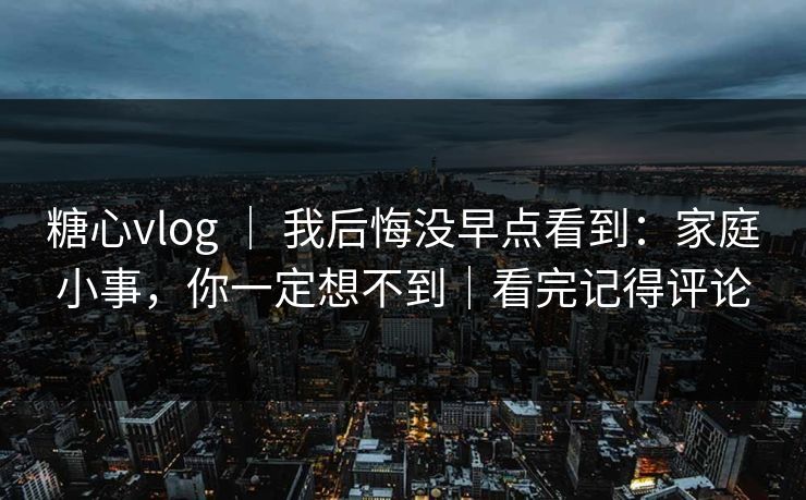 糖心vlog ｜ 我后悔没早点看到：家庭小事，你一定想不到｜看完记得评论